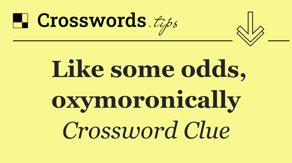 Like some odds, oxymoronically