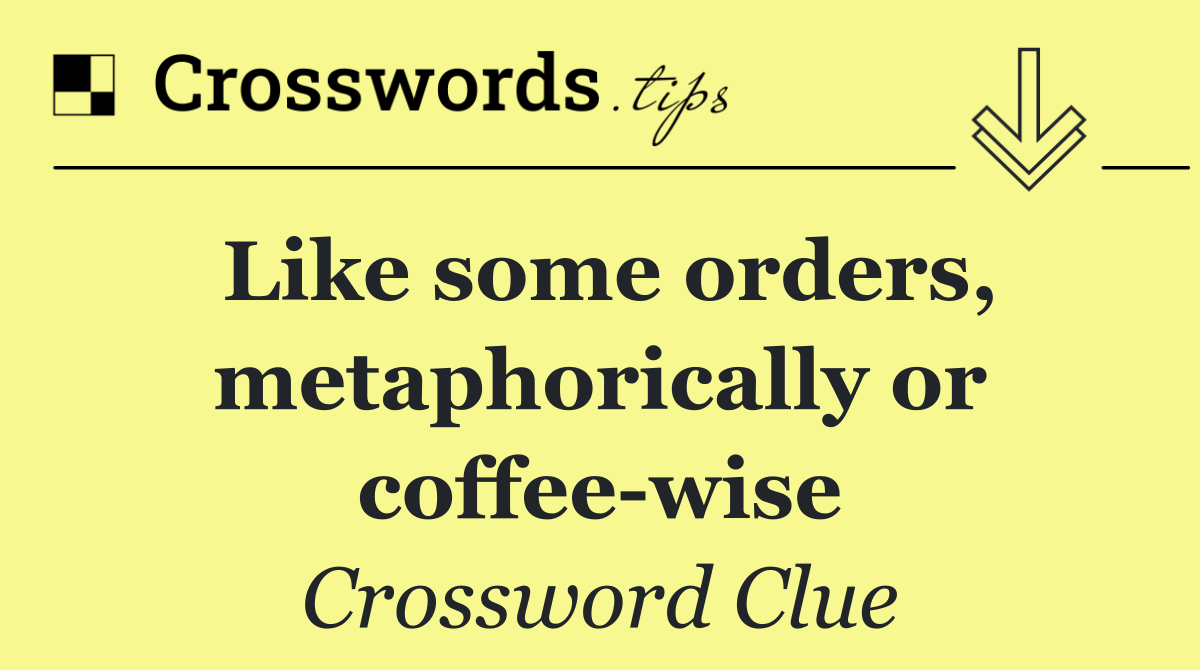 Like some orders, metaphorically or coffee wise