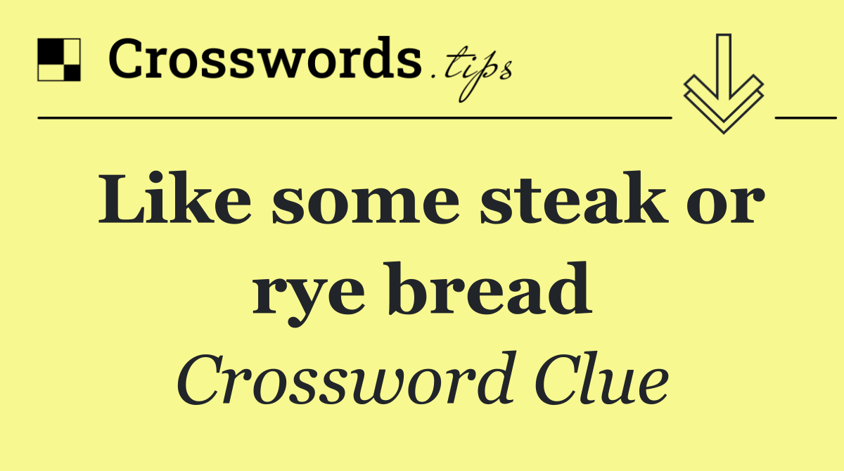 Like some steak or rye bread