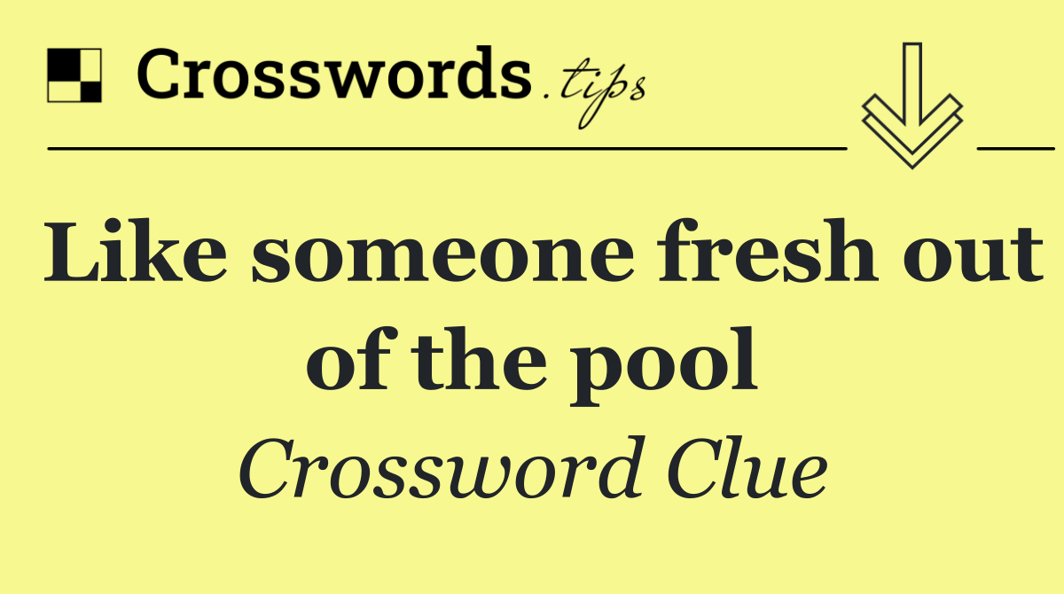 Like someone fresh out of the pool