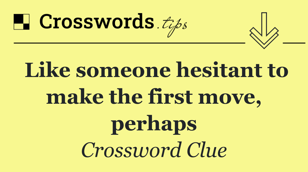 Like someone hesitant to make the first move, perhaps