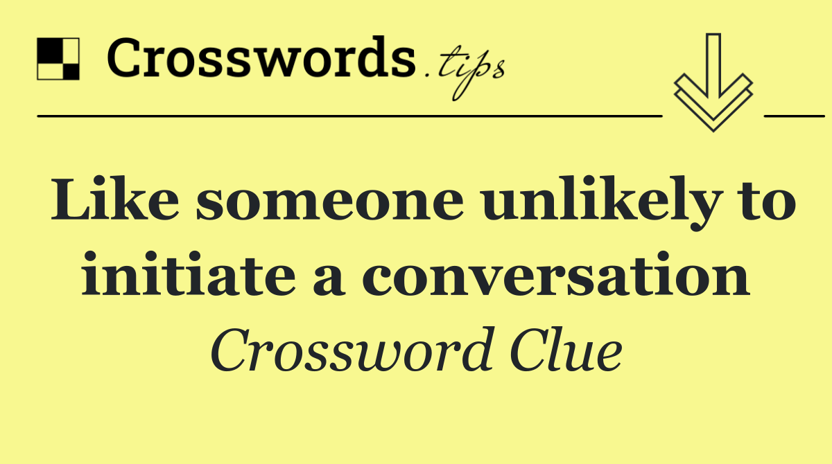 Like someone unlikely to initiate a conversation