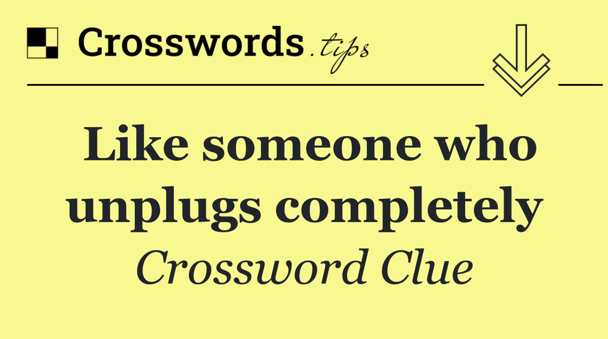 Like someone who unplugs completely