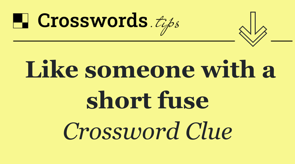 Like someone with a short fuse