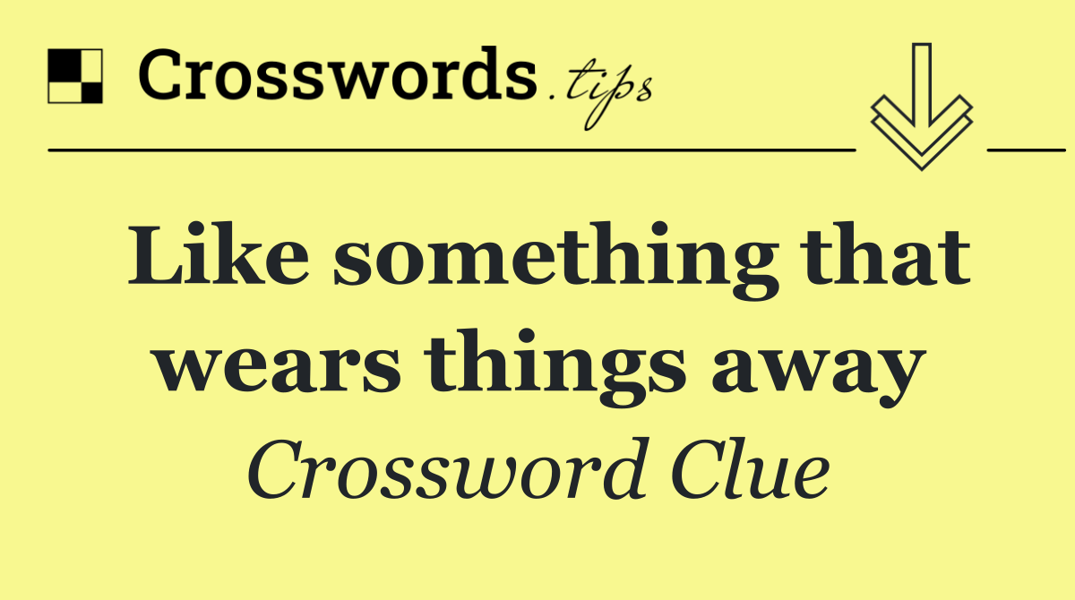 Like something that wears things away