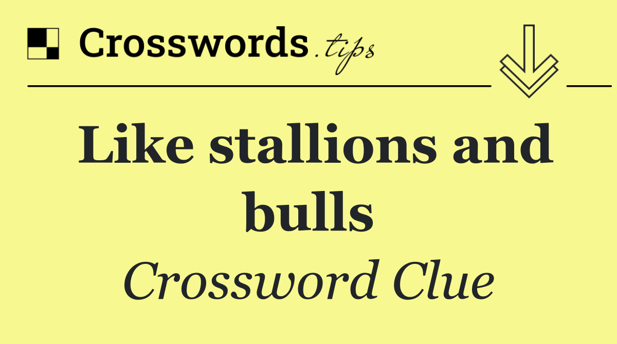Like stallions and bulls