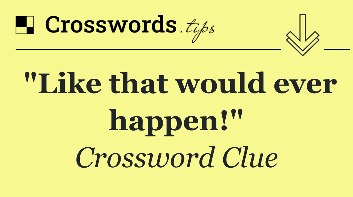 "Like that would ever happen!"