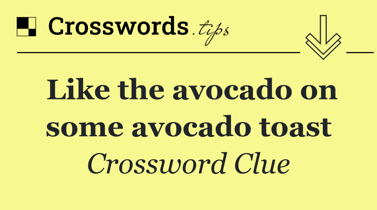 Like the avocado on some avocado toast