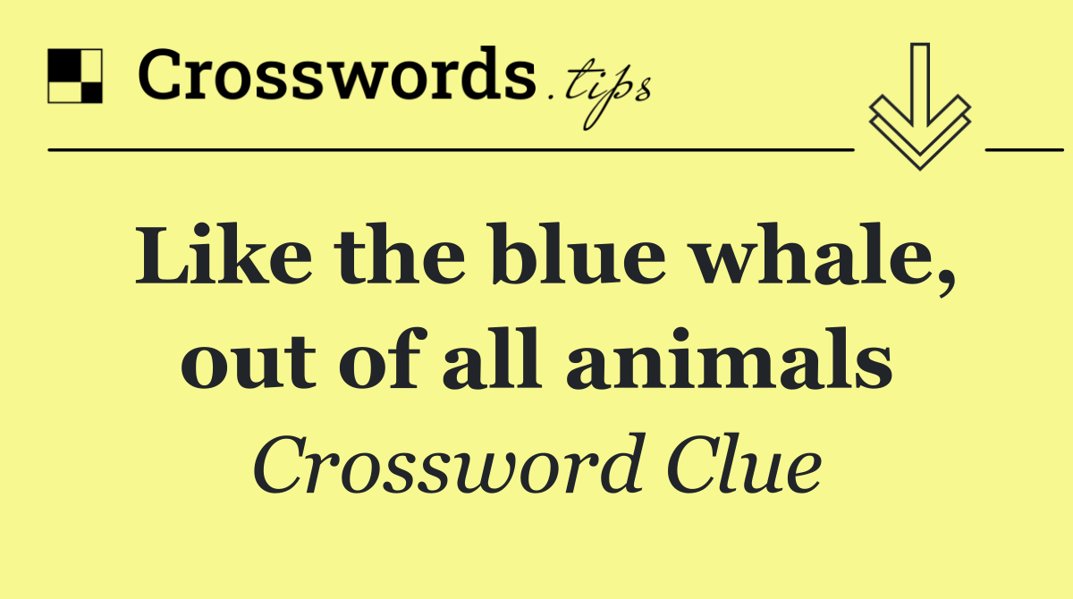 Like the blue whale, out of all animals