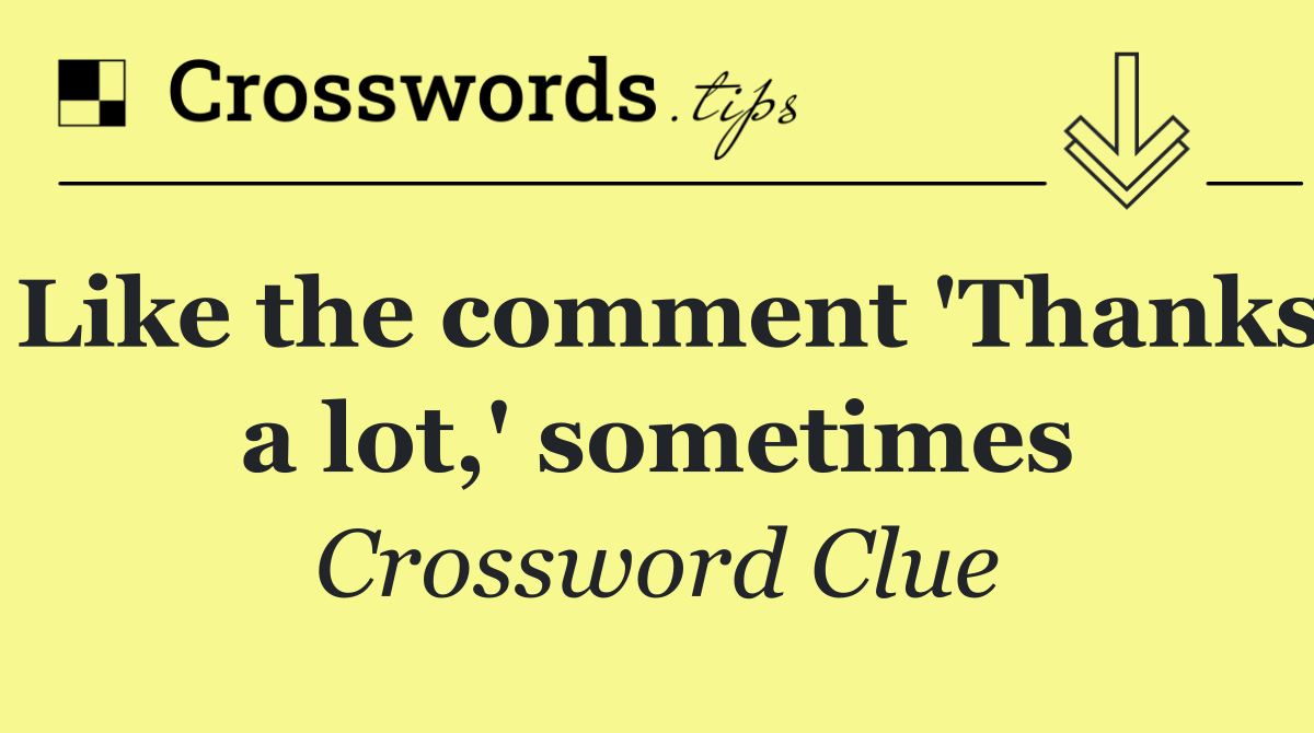 Like the comment 'Thanks a lot,' sometimes