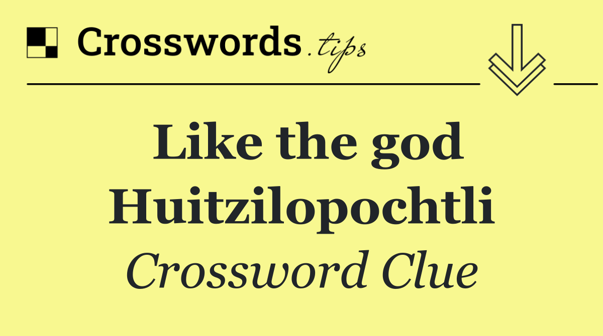 Like the god Huitzilopochtli