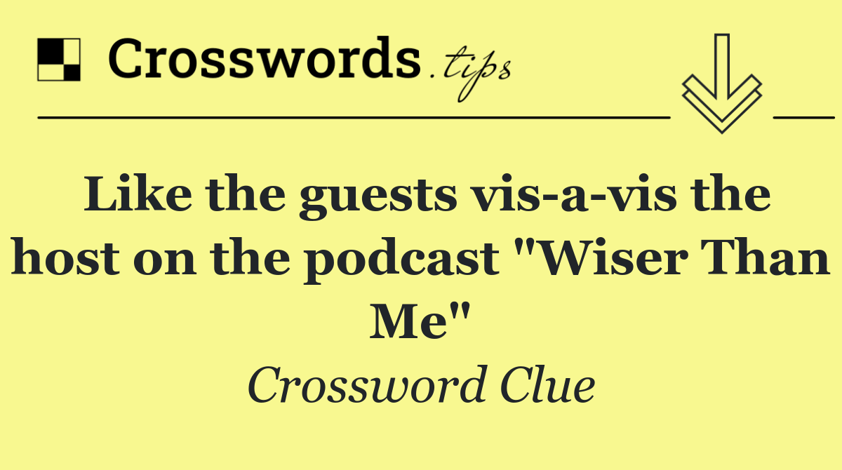 Like the guests vis a vis the host on the podcast "Wiser Than Me"