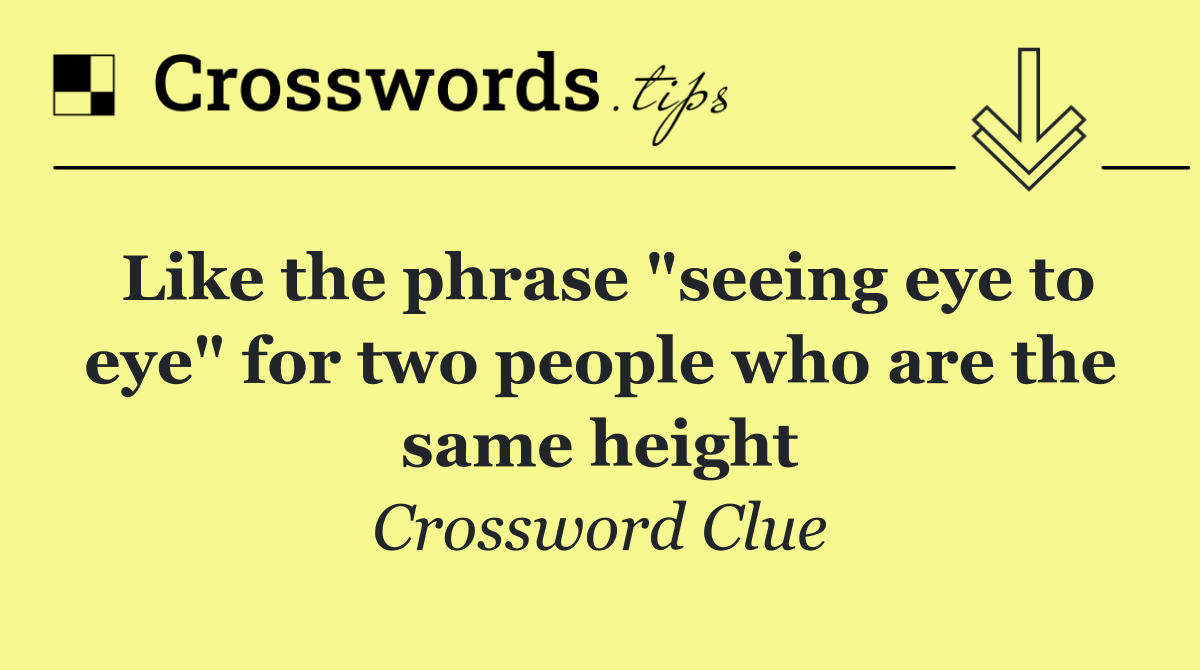 Like the phrase "seeing eye to eye" for two people who are the same height