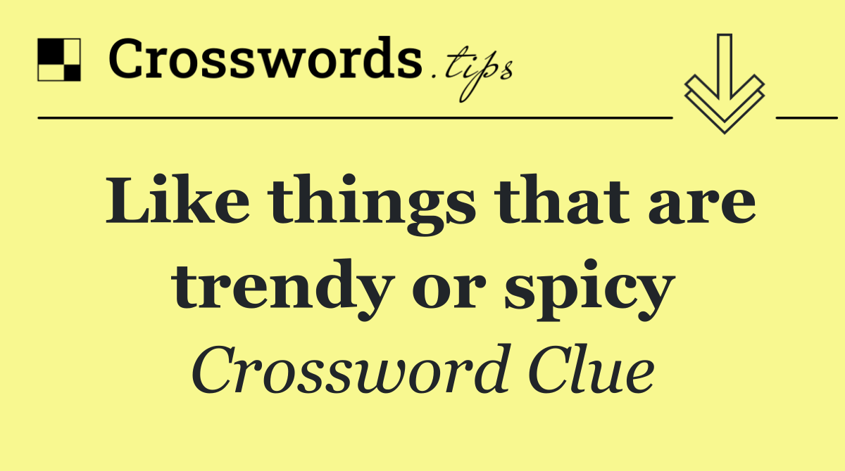 Like things that are trendy or spicy