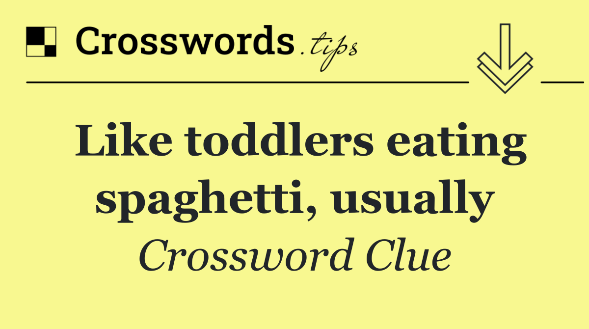 Like toddlers eating spaghetti, usually