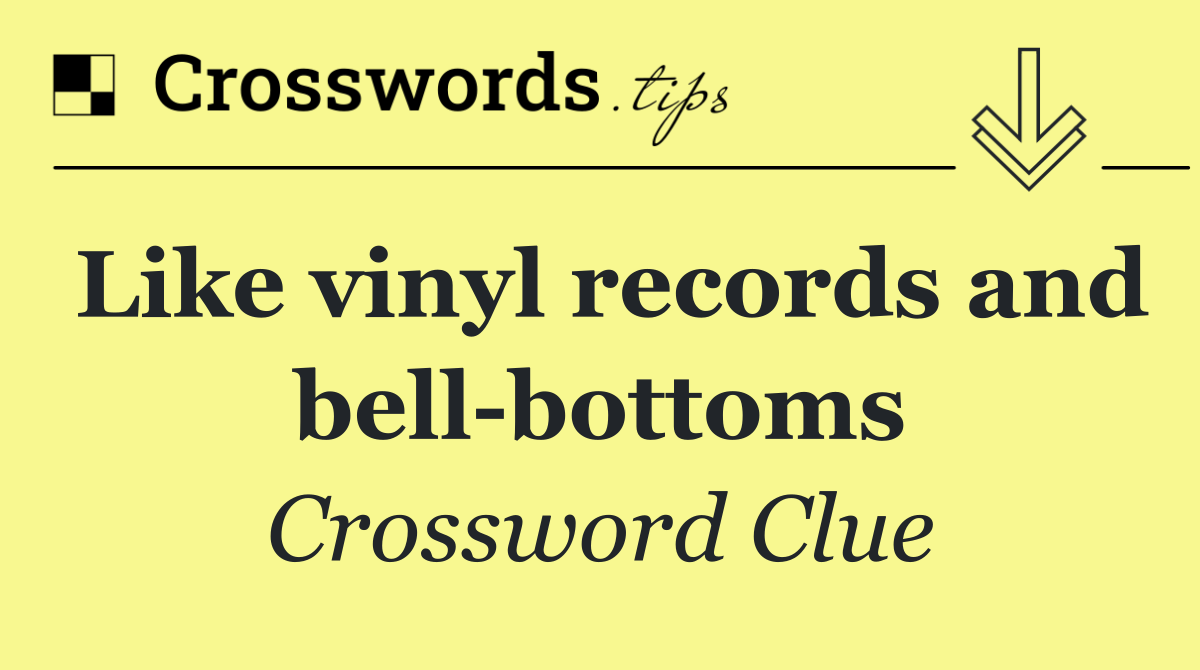 Like vinyl records and bell bottoms