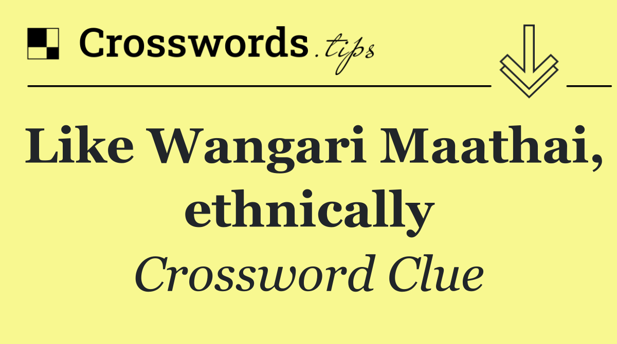 Like Wangari Maathai, ethnically