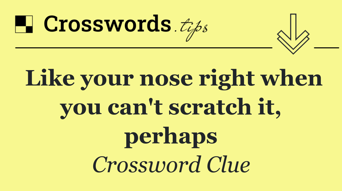 Like your nose right when you can't scratch it, perhaps