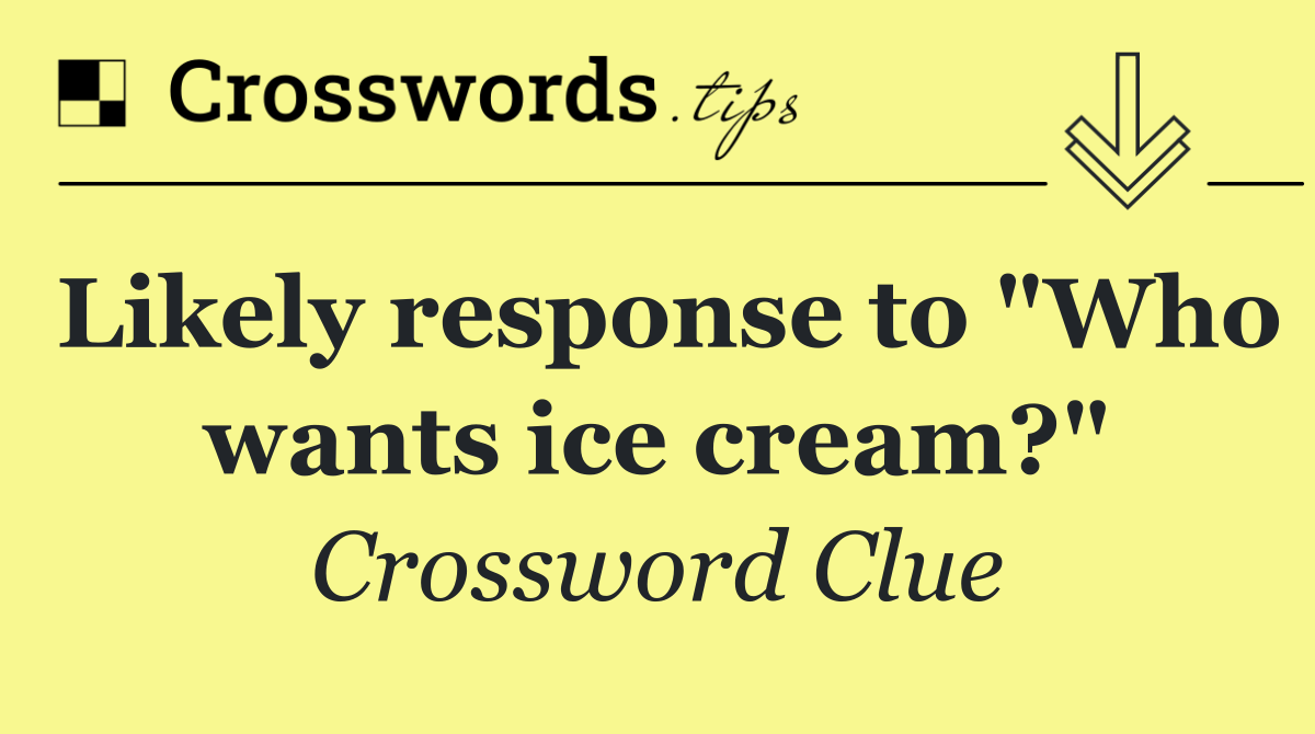Likely response to "Who wants ice cream?"
