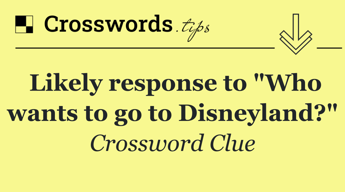 Likely response to "Who wants to go to Disneyland?"