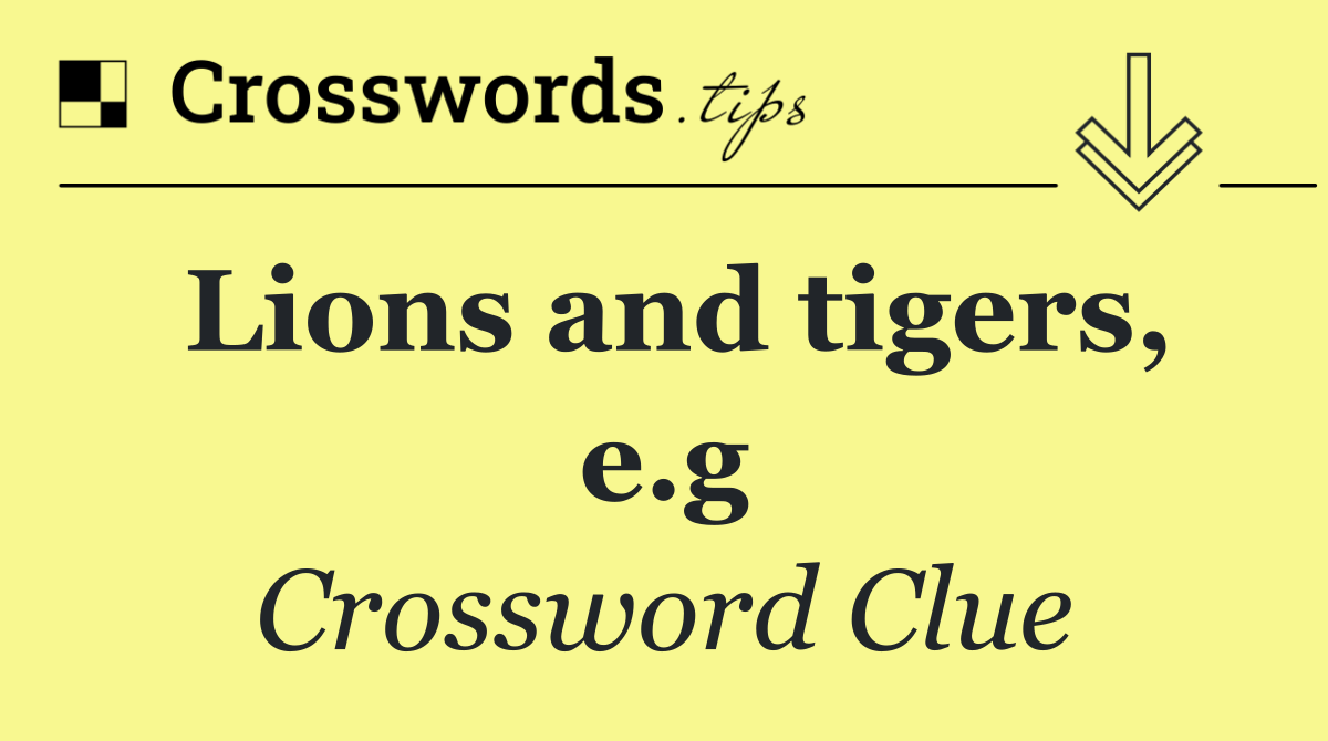 Lions and tigers, e.g
