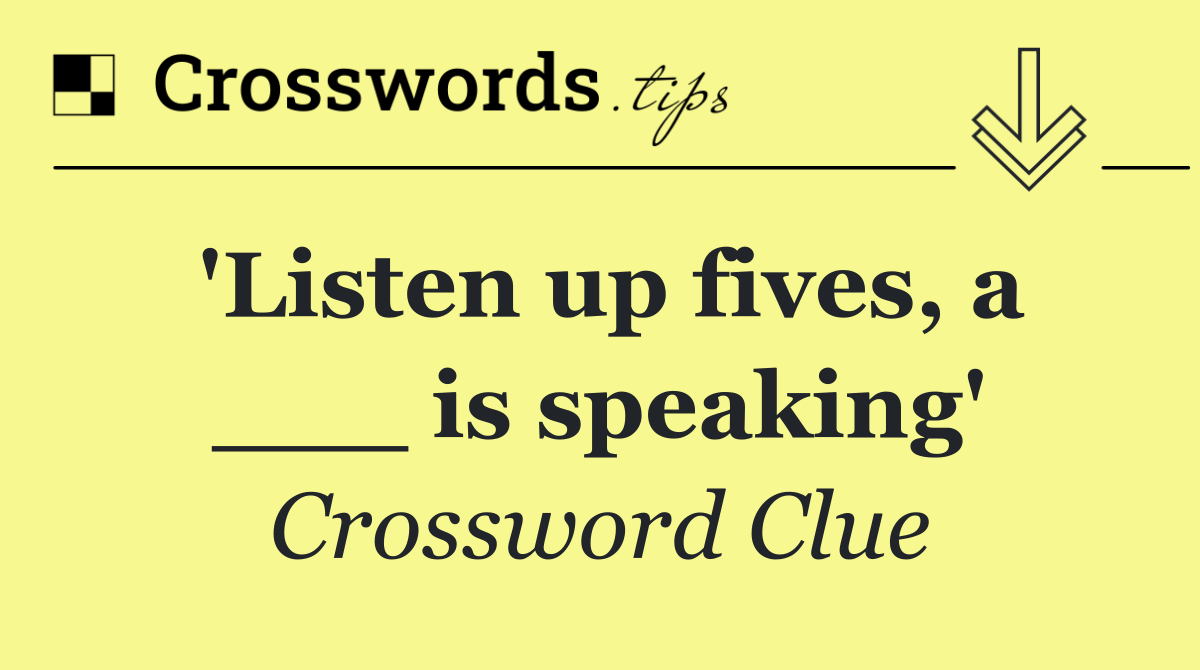 'Listen up fives, a ___ is speaking'