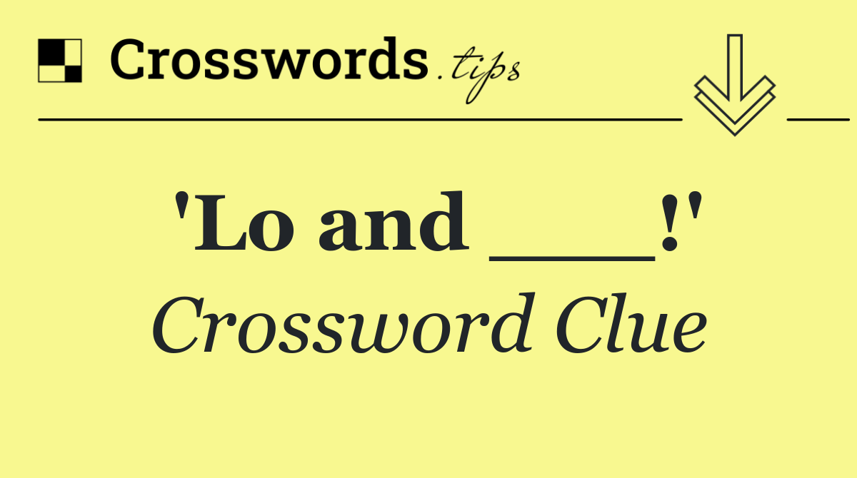 'Lo and ___!'