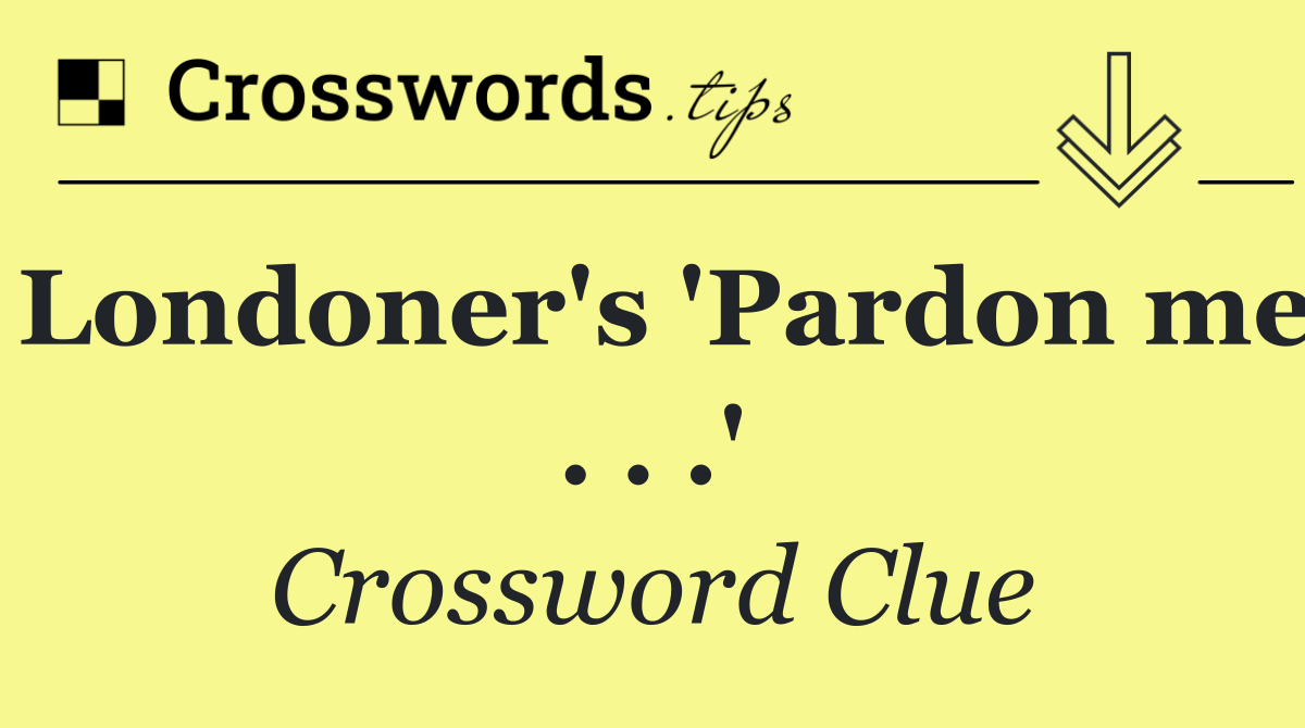 Londoner's 'Pardon me . . .'