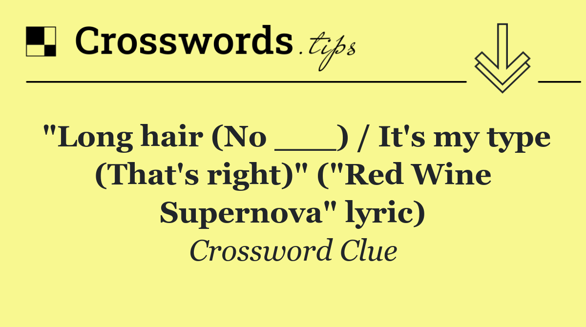 "Long hair (No ___) / It's my type (That's right)" ("Red Wine Supernova" lyric)