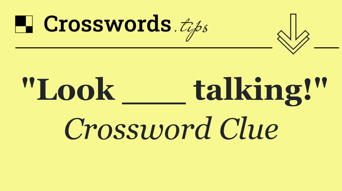 "Look ___ talking!"