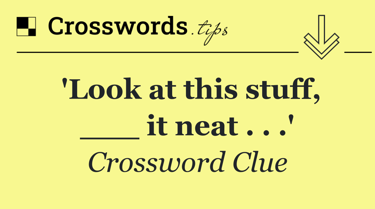 'Look at this stuff, ___ it neat . . .'