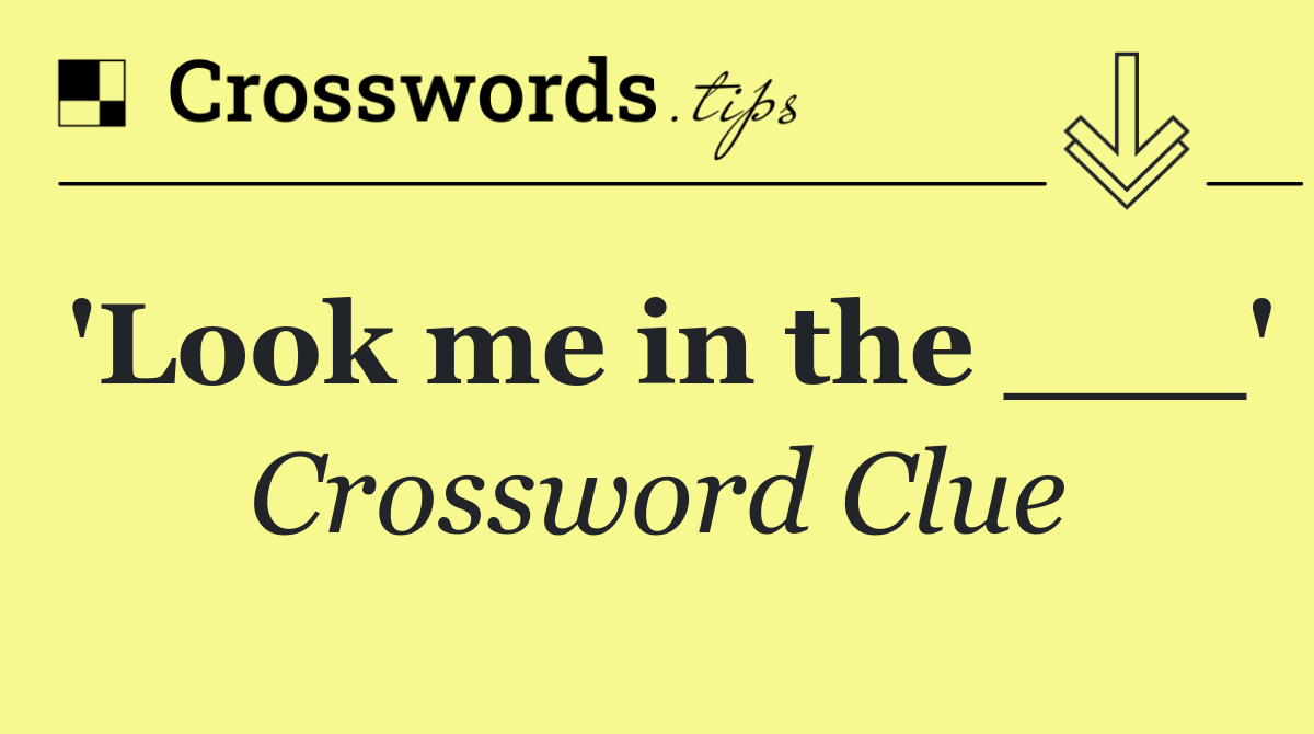 'Look me in the ___'