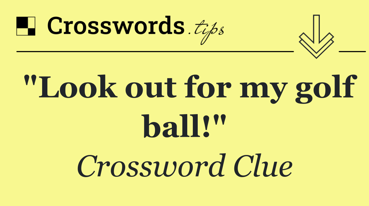 "Look out for my golf ball!"