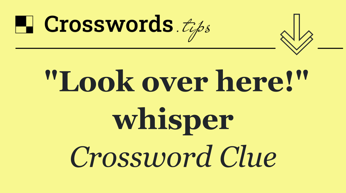 "Look over here!" whisper