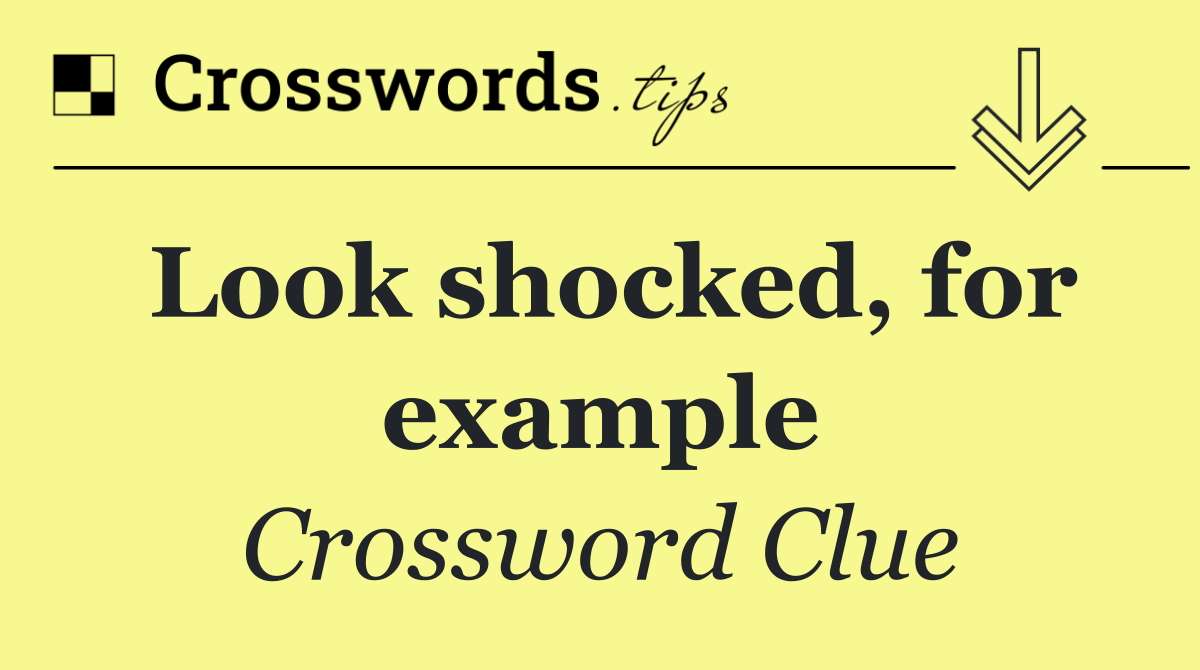 Look shocked, for example