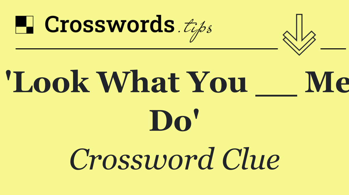 'Look What You __ Me Do'