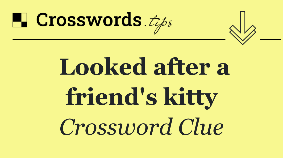 Looked after a friend's kitty