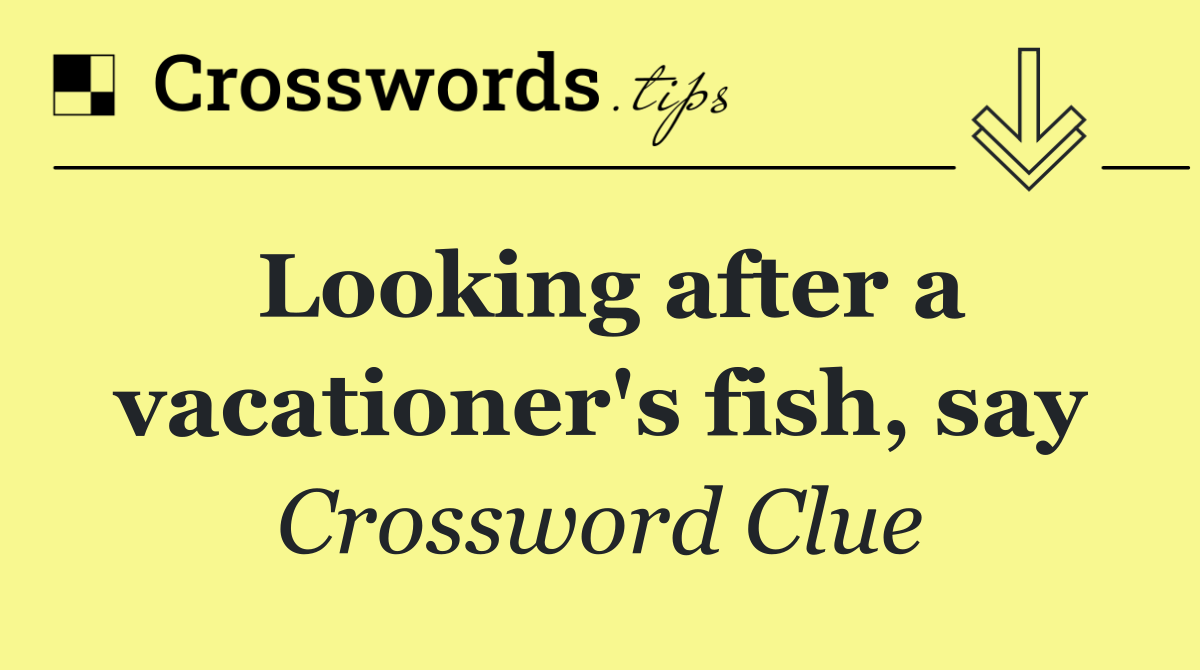 Looking after a vacationer's fish, say