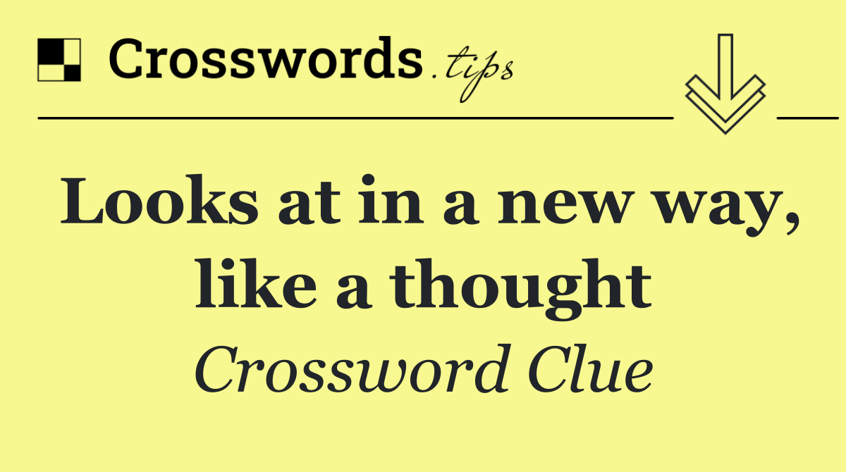 Looks at in a new way, like a thought