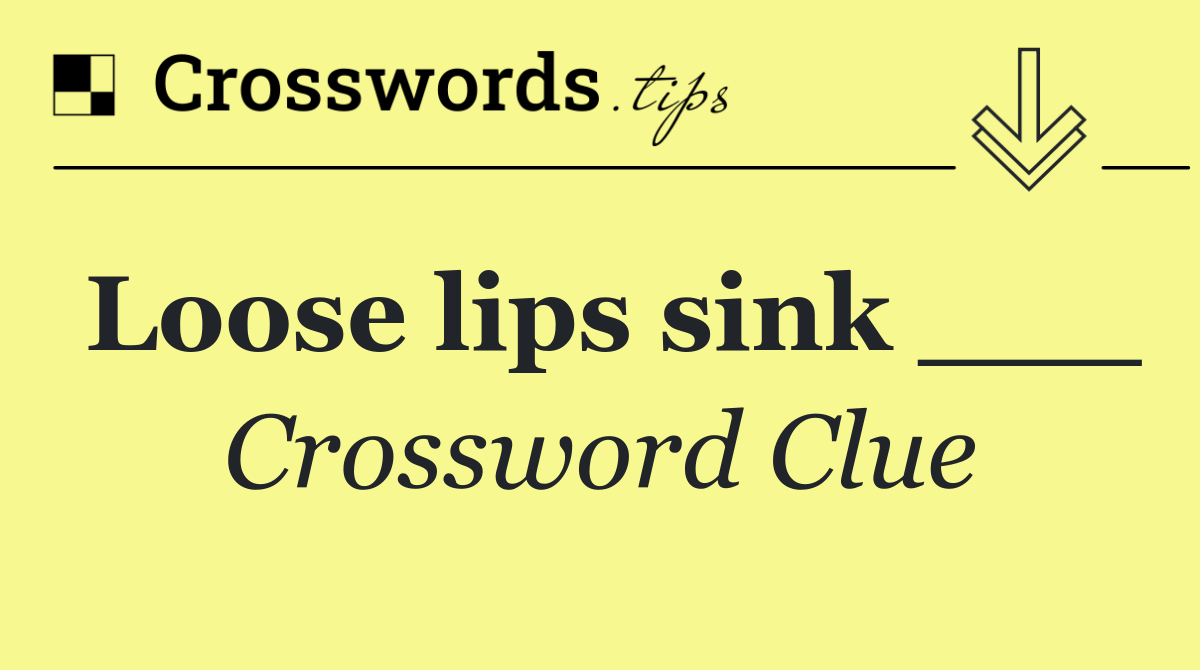 Loose lips sink ___