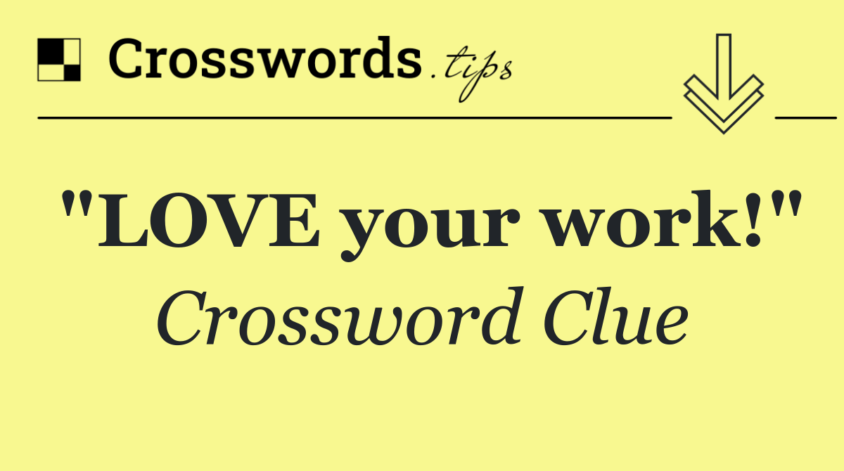 "LOVE your work!"