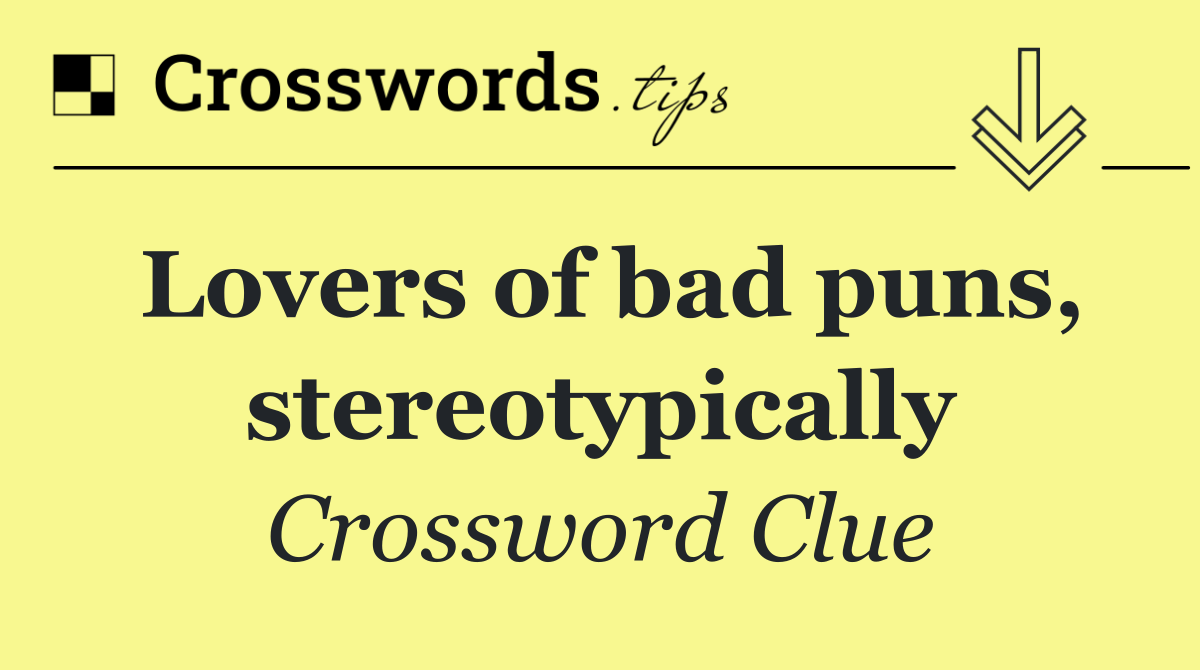 Lovers of bad puns, stereotypically