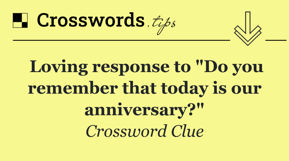 Loving response to "Do you remember that today is our anniversary?"