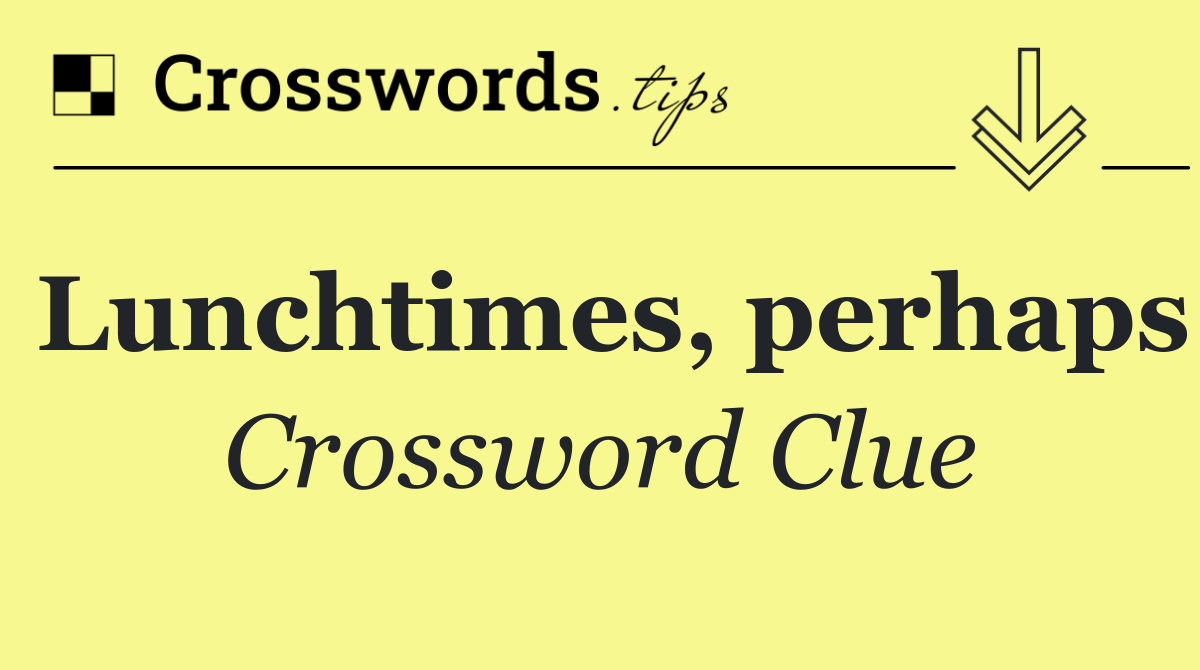 Lunchtimes, perhaps