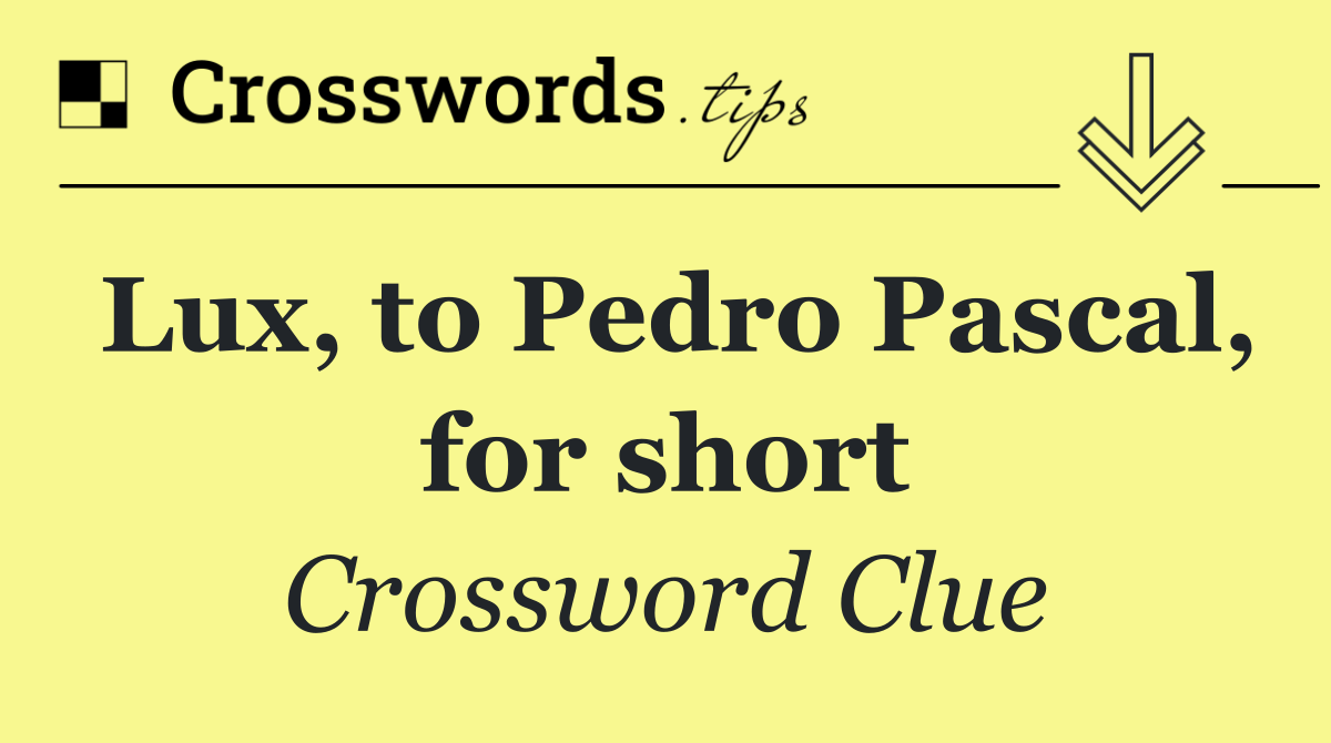Lux, to Pedro Pascal, for short
