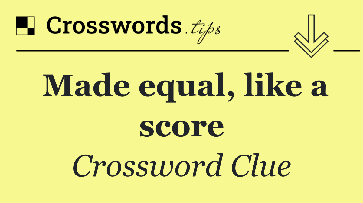 Made equal, like a score