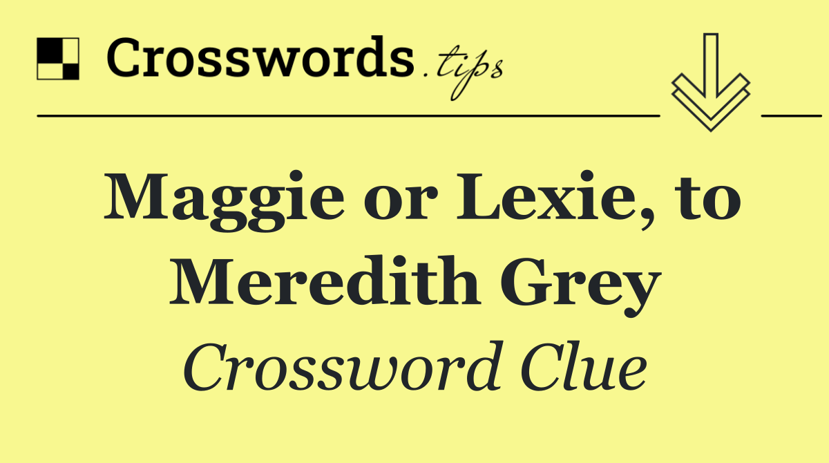 Maggie or Lexie, to Meredith Grey