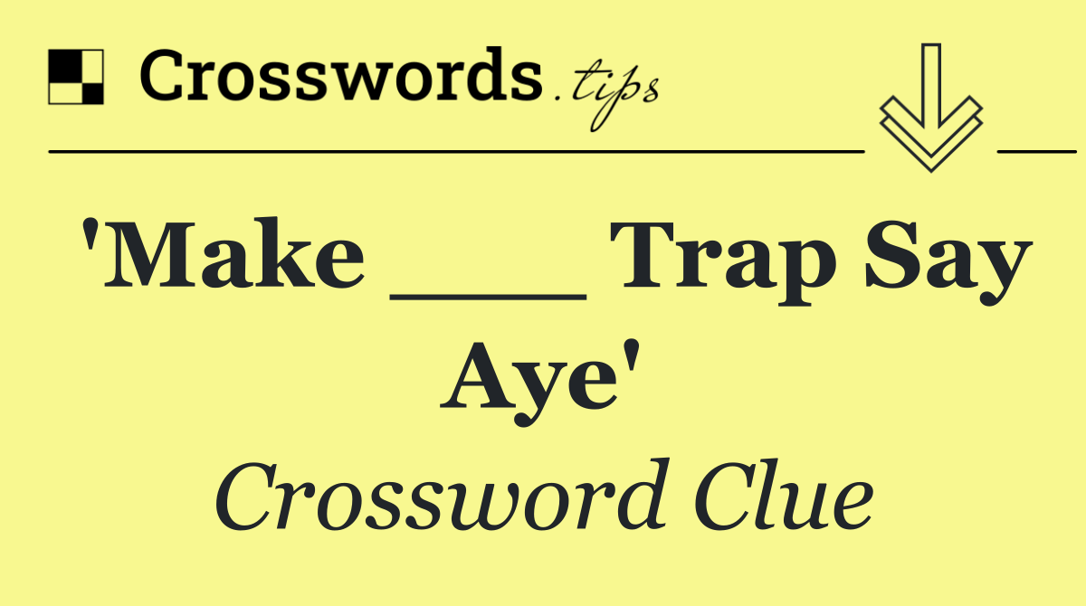 'Make ___ Trap Say Aye'