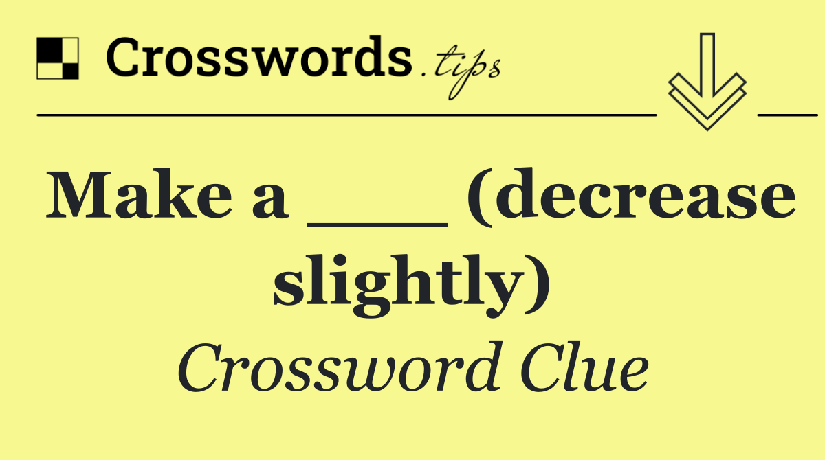Make a ___ (decrease slightly)