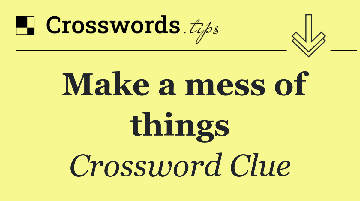 Make a mess of things